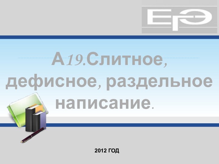 А19.Слитное, дефисное, раздельное написание. 	2012 год