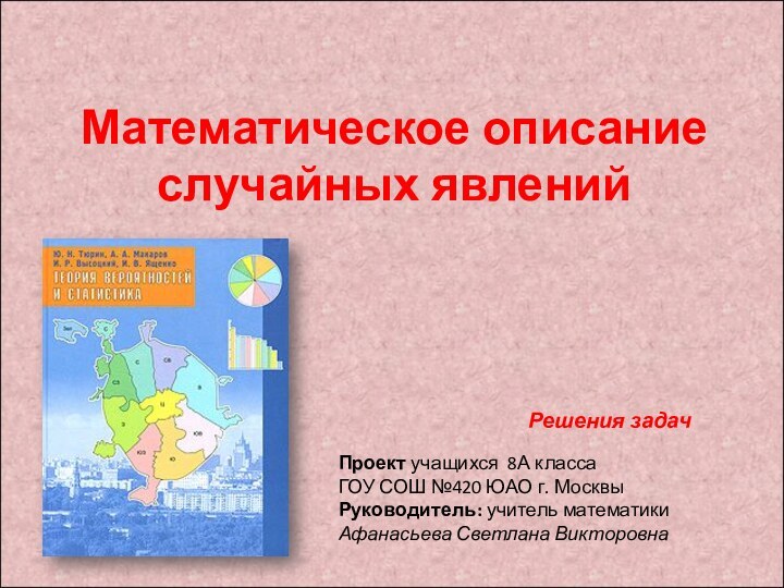 Математическое описание случайных явлений Решения задачПроект учащихся 8А классаГОУ СОШ №420 ЮАО