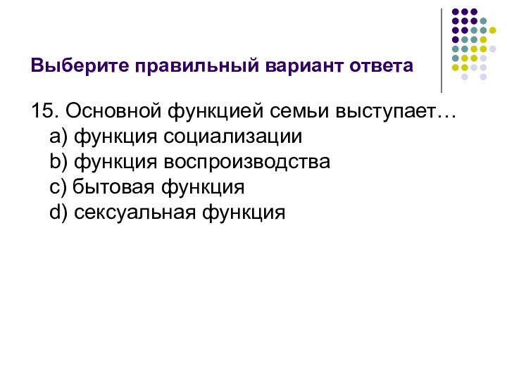 Выберите правильный вариант ответа15. Основной функцией семьи выступает… a) функция социализации b)