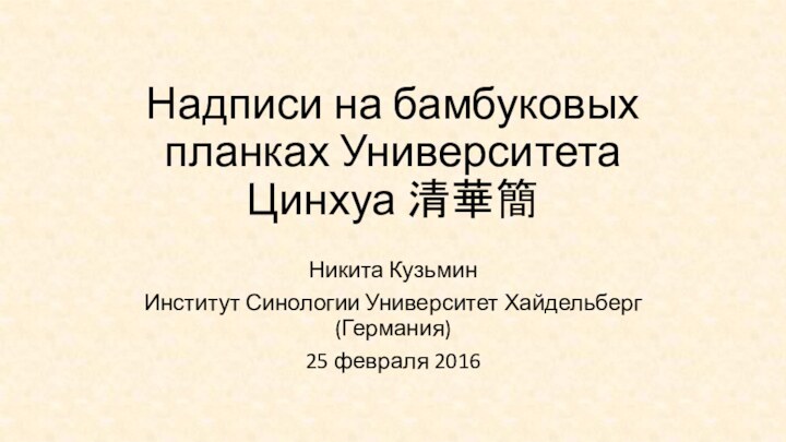 Надписи на бамбуковых планках Университета Цинхуа 清華簡Никита КузьминИнститут Синологии Университет Хайдельберг (Германия)25 февраля 2016