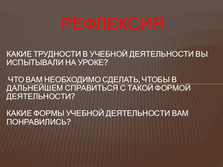 РЕФЛЕКСИЯКакие трудности в учебной деятельности вы испытывали на уроке?   Что