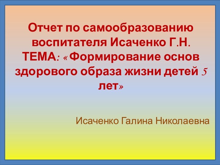 Отчет по самообразованию   воспитателя Исаченко Г.Н. ТЕМА: « Формирование основ