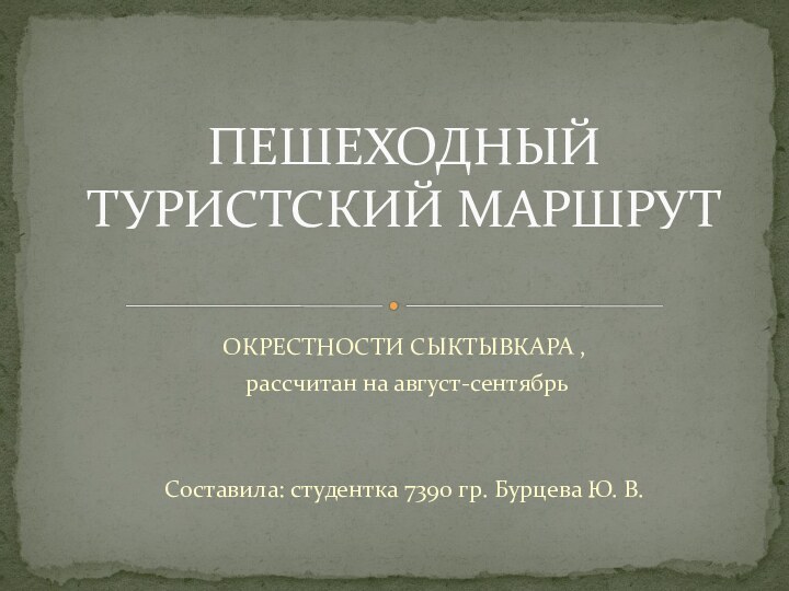 ОКРЕСТНОСТИ СЫКТЫВКАРА , рассчитан на август-сентябрьСоставила: студентка 7390 гр. Бурцева Ю. В.ПЕШЕХОДНЫЙ ТУРИСТСКИЙ МАРШРУТ