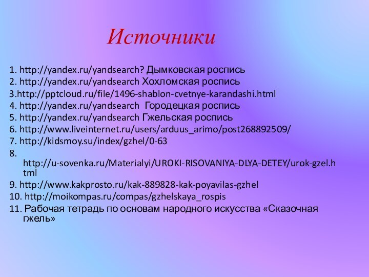 1. http://yandex.ru/yandsearch? Дымковская роспись 2. http://yandex.ru/yandsearch Хохломская роспись3.http:///file/1496-shablon-cvetnye-karandashi.html4. http://yandex.ru/yandsearch Городецкая роспись5. http://yandex.ru/yandsearch