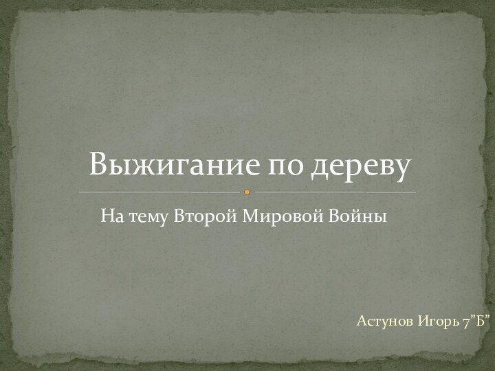 Астунов Игорь 7”Б”Выжигание по деревуНа тему Второй Мировой Войны