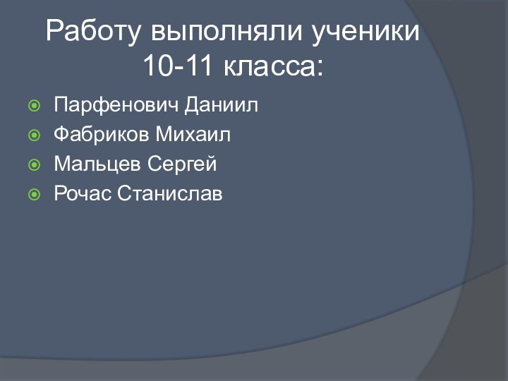 Работу выполняли ученики 10-11 класса:Парфенович Даниил Фабриков Михаил Мальцев СергейРочас Станислав