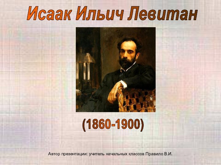 Исаак Ильич Левитан(1860-1900)Автор презентации: учитель начальных классов Правило В.И.