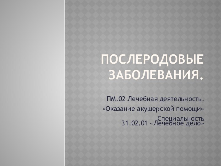 Послеродовые заболевания.ПМ.02 Лечебная деятельность.«Оказание акушерской помощи»Специальность 31.02.01 «Лечебное дело»