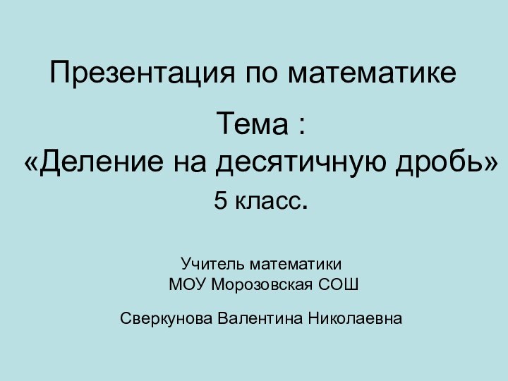 Презентация по математикеТема : «Деление на десятичную дробь»5 класс.Учитель математики МОУ