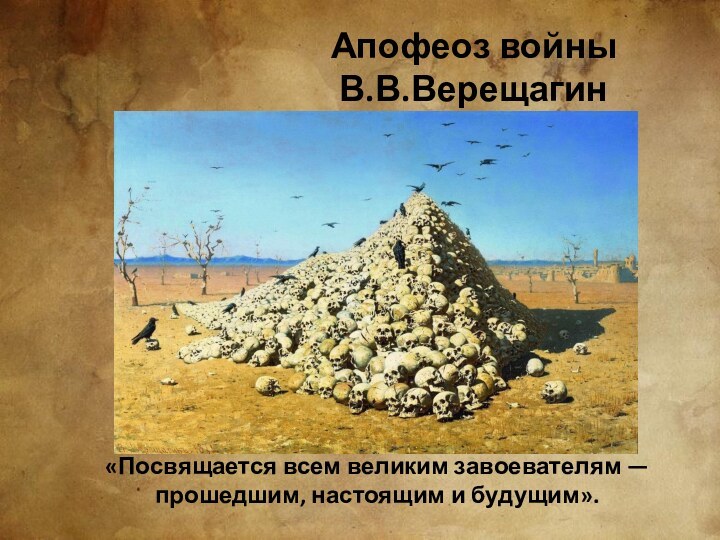 Апофеоз войны В.В.Верещагин«Посвящается всем великим завоевателям — прошедшим, настоящим и будущим».