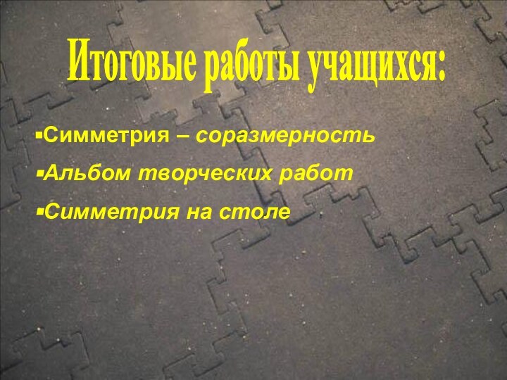 Итоговые работы учащихся:Симметрия – соразмерностьАльбом творческих работ Симметрия на столе