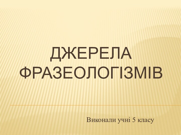 ДЖЕРЕЛА  ФРАЗЕОЛОГІЗМІВ  Виконали учні 5 класу