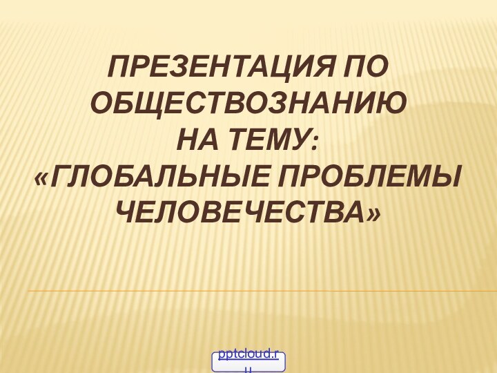 Презентация по обществознанию на тему: «Глобальные проблемы человечества»