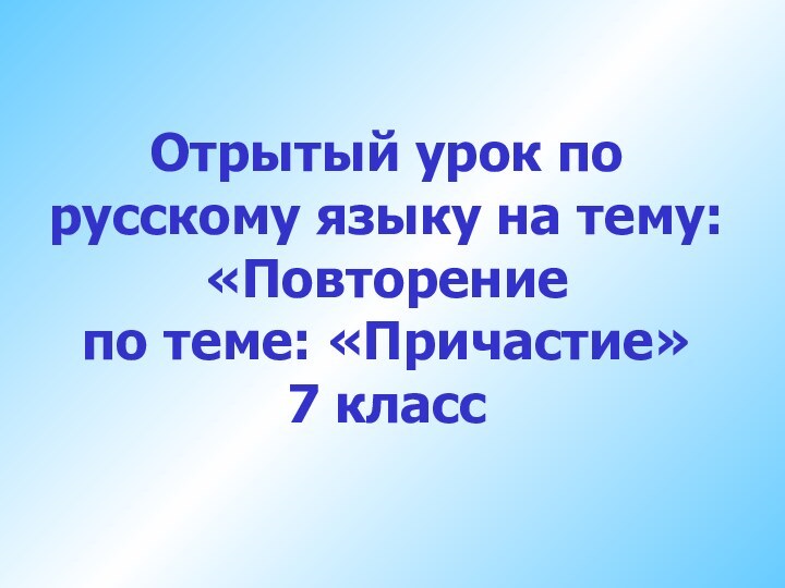 Отрытый урок по русскому языку на тему: «Повторение по теме: «Причастие» 7 класс