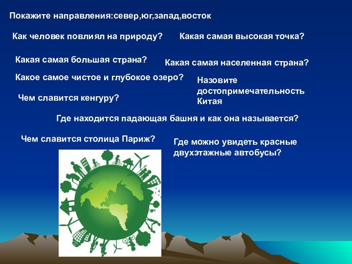 Покажите направления:север,юг,запад,востокКак человек повлиял на природу?Какая самая большая страна?Какая самая населенная страна?Какая