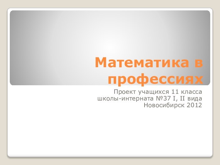 Математика в профессияхПроект учащихся 11 классашколы-интерната №37 I, II видаНовосибирск 2012