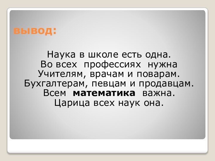 вывод: Наука в школе есть одна.Во всех  профессиях  нужнаУчителям, врачам и поварам.Бухгалтерам,