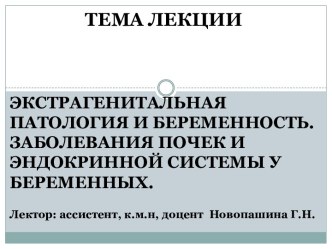 ТЕМА ЛЕКЦИИ ЭКСТРАГЕНИТАЛЬНАЯ ПАТОЛОГИЯ И БЕРЕМЕННОСТЬ. ЗАБОЛЕВАНИЯ ПОЧЕК И ЭНДОКРИННОЙ СИСТЕМЫ У БЕРЕМЕННЫХ.Лектор: ассистент, к.м.н, доцент  НовопашинаГ.Н.