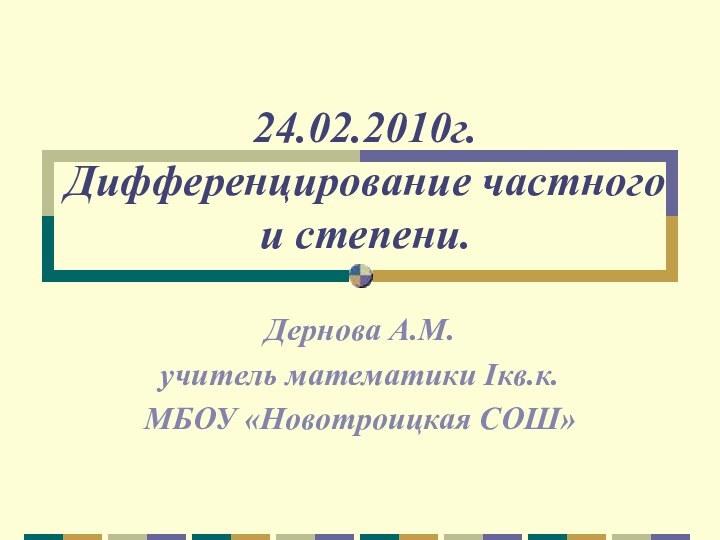 24.02.2010г. Дифференцирование частного и степени.Дернова А.М.учитель математики Iкв.к.МБОУ «Новотроицкая СОШ»