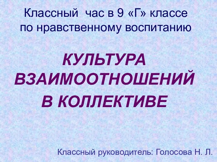 Классный час в 9 «Г» классе по нравственному воспитаниюКУЛЬТУРА ВЗАИМООТНОШЕНИЙВ КОЛЛЕКТИВЕКлассный руководитель: Голосова Н. Л.