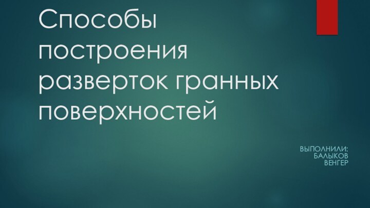 Способы построения разверток гранных поверхностейВыполнили: Балыков  Венгер