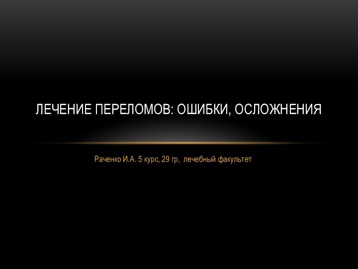 Раченко И.А. 5 курс, 29 гр, лечебный факультетЛечение переломов: ошибки, осложнения