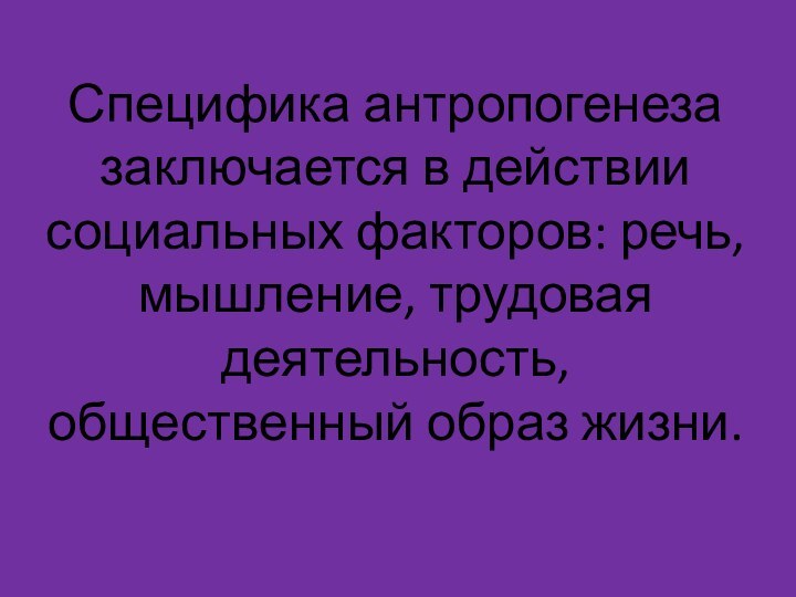 Специфика антропогенеза заключается в действии социальных факторов: речь, мышление, трудовая деятельность, общественный образ жизни.