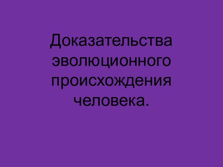 Доказательства эволюционного происхождения человека.