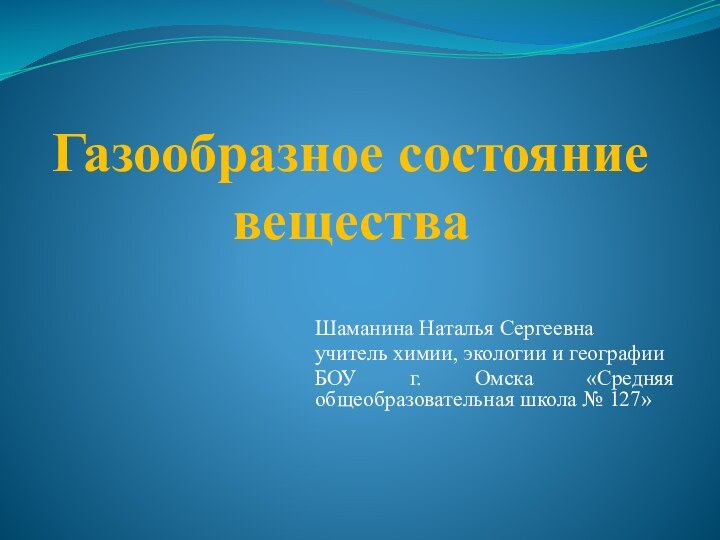 Газообразное состояние веществаШаманина Наталья Сергеевнаучитель химии, экологии и географии БОУ г. Омска