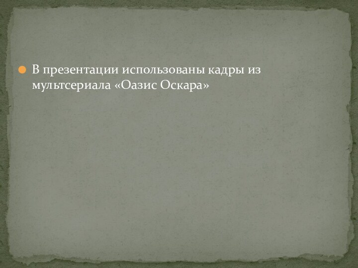 В презентации использованы кадры из мультсериала «Оазис Оскара»