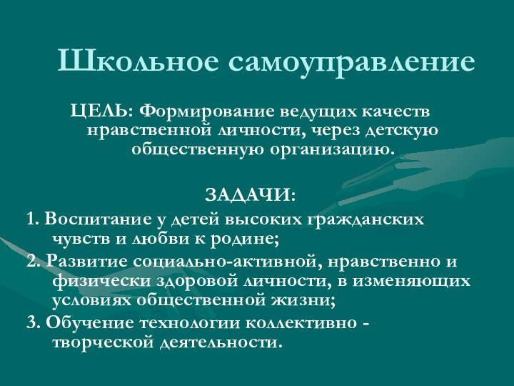 Школьное самоуправлениеЦЕЛЬ: Формирование ведущих качеств нравственной личности, через детскую общественную организацию.  ЗАДАЧИ:1. Воспитание