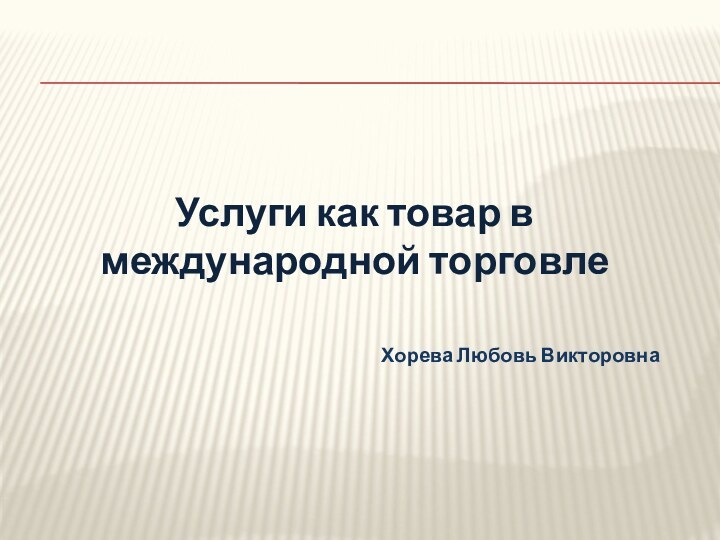 Услуги как товар в международной торговлеХорева Любовь Викторовна