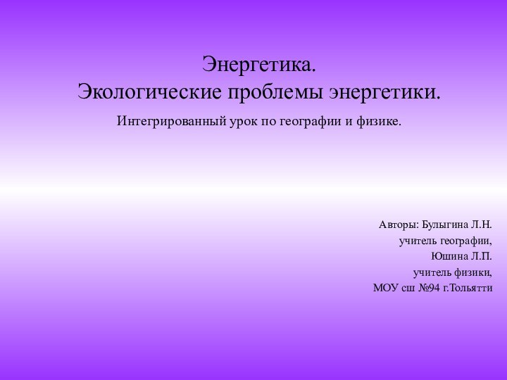 Энергетика. Экологические проблемы энергетики. Интегрированный урок по географии и физике. Авторы: Булыгина