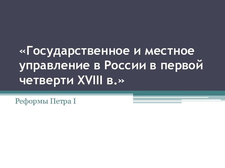 «Государственное и местное управление в России в первой четверти XVIII в.»Реформы Петра I