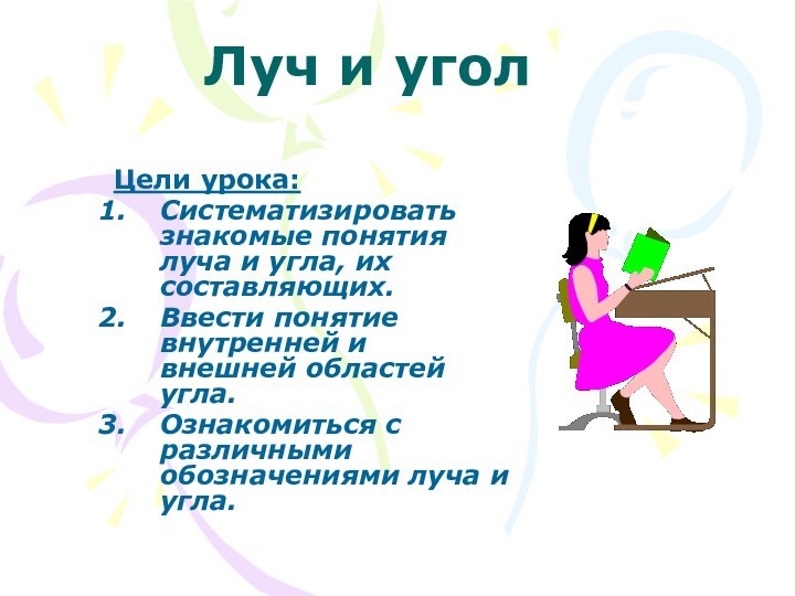 Луч и уголЦели урока:Систематизировать знакомые понятия луча и угла, их составляющих.Ввести понятие