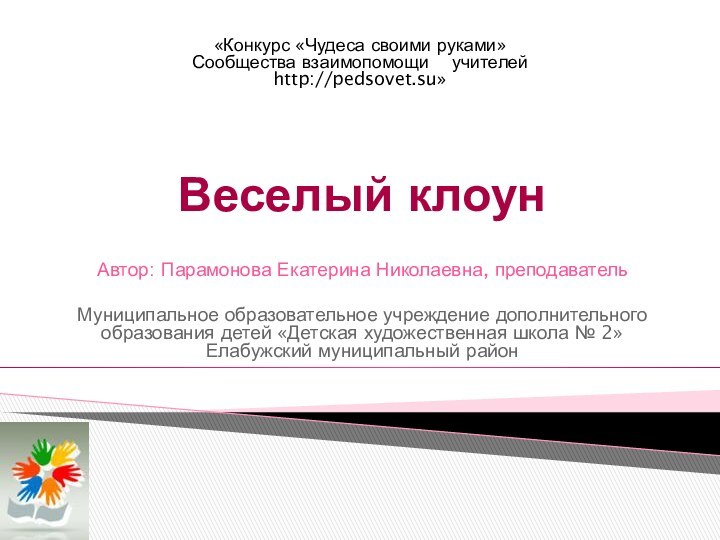 Веселый клоунАвтор: Парамонова Екатерина Николаевна, преподаватель Муниципальное образовательное учреждение дополнительного образования детей