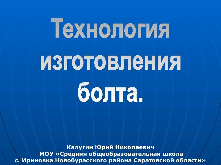 Технологияизготовленияболта.Калугин Юрий Николаевич МОУ «Средняя общеобразовательная школа с. Ириновка Новобурасского района Саратовской области»