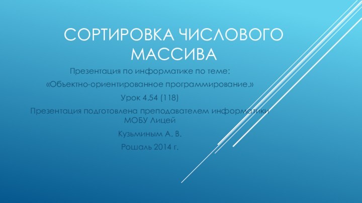 Сортировка числового массиваПрезентация по информатике по теме:«Объектно-ориентированное программирование.»Урок 4.54 (118)Презентация подготовлена преподавателем