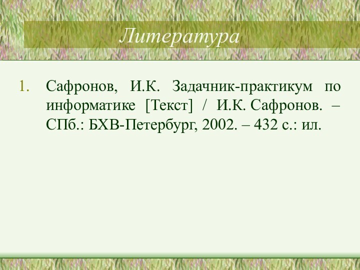 ЛитератураСафронов, И.К. Задачник-практикум по информатике [Текст] / И.К. Сафронов. – СПб.: БХВ-Петербург, 2002. – 432 с.: ил.