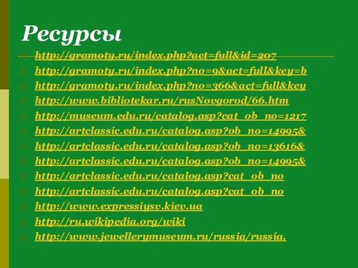 Ресурсыhttp://gramoty.ru/index.php?act=full&id=207http://gramoty.ru/index.php?no=9&act=full&key=bhttp://gramoty.ru/index.php?no=366&act=full&keyhttp://www.bibliotekar.ru/rusNovgorod/66.htmhttp://museum.edu.ru/catalog.asp?cat_ob_no=1217http://artclassic.edu.ru/catalog.asp?ob_no=14995&http://artclassic.edu.ru/catalog.asp?ob_no=13616&http://artclassic.edu.ru/catalog.asp?ob_no=14995&http://artclassic.edu.ru/catalog.asp?cat_ob_nohttp://artclassic.edu.ru/catalog.asp?cat_ob_nohttp://www.expressiysv.kiev.uahttp://ru.wikipedia.org/wikihttp://www.jewellerymuseum.ru/russia/russia.