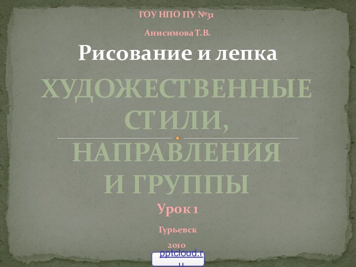 ГОУ НПО ПУ №31 Анисимова Т.В. Гурьевск2010Рисование и лепка Урок 1Художественные стили, направления и группы