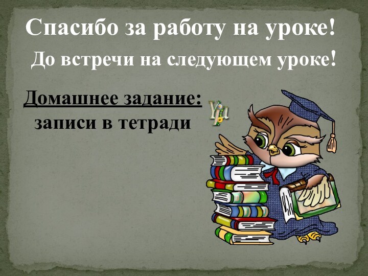 Спасибо за работу на уроке!До встречи на следующем уроке!Домашнее задание:записи в тетради