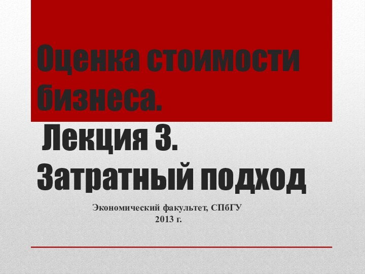 Оценка стоимости бизнеса.  Лекция 3. Затратный подходЭкономический факультет, СПбГУ 2013 г.