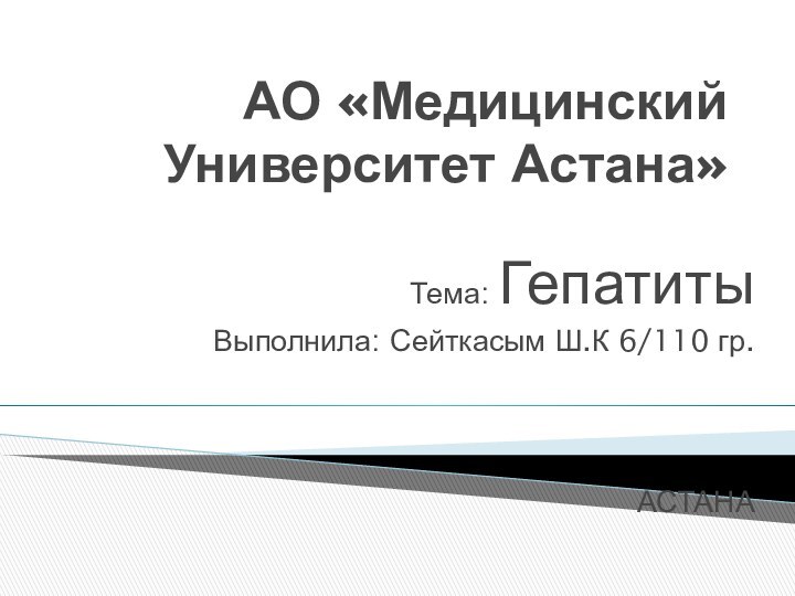 АО «Медицинский Университет Астана»Тема: Гепатиты Выполнила: Сейткасым Ш.К 6/110 гр.АСТАНА