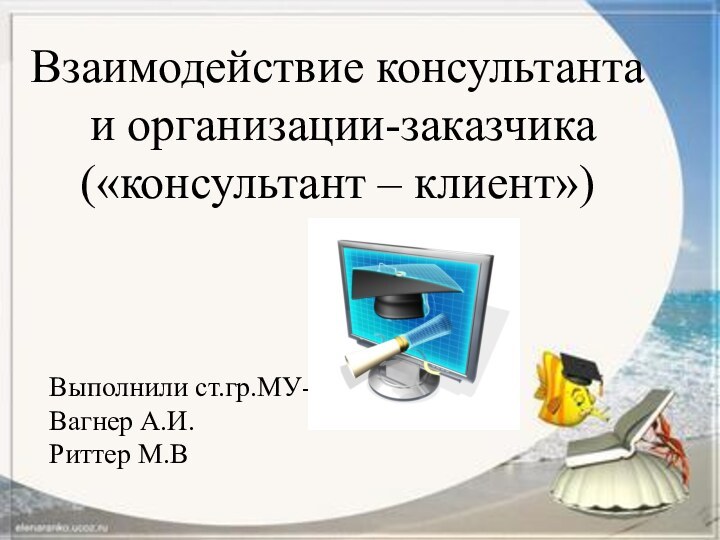 Взаимодействие консультанта и организации-заказчика («консультант – клиент»)Выполнили ст.гр.МУ-421Вагнер А.И.Риттер М.В