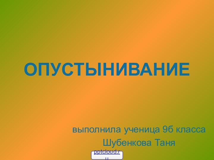 ОПУСТЫНИВАНИЕвыполнила ученица 9б классаШубенкова Таня