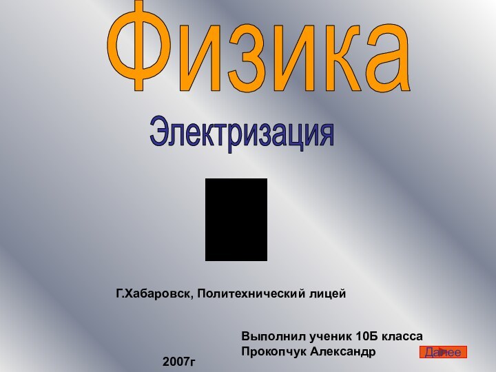 ФизикаЭлектризацияВыполнил ученик 10Б класса Прокопчук Александр2007гГ.Хабаровск, Политехнический лицейДалее