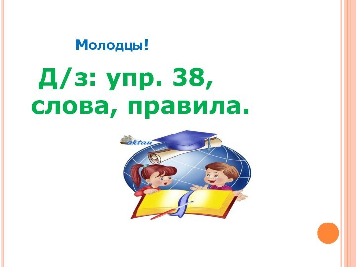 Молодцы!	Д/з: упр. 38, слова, правила.