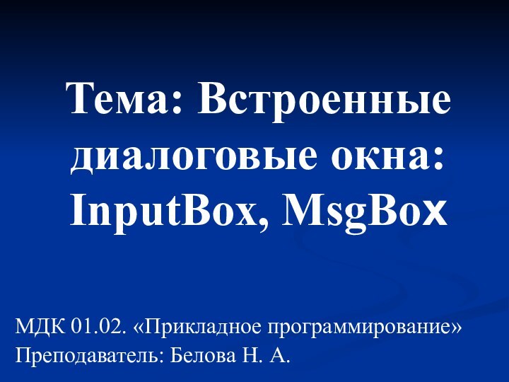 Тема: Встроенные диалоговые окна: InputBox, MsgBox МДК 01.02. «Прикладное программирование»Преподаватель: Белова Н. А.