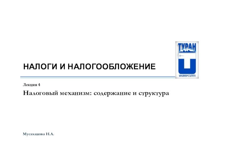 НАЛОГИ И НАЛОГООБЛОЖЕНИЕМусаханова Н.А. Лекция 4Налоговый механизм: содержание и структура